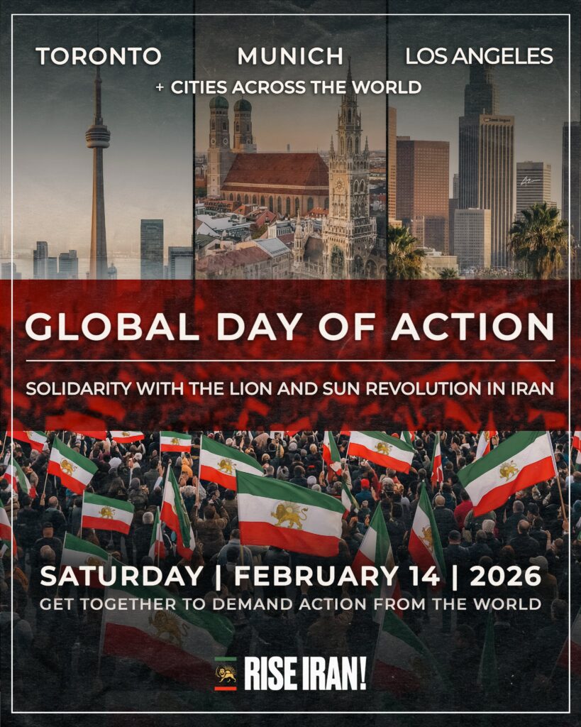 Poster titled: "GLOBAL DAY OF ACTION: Solidarity with the Lion and Sun Revolution in Iran." The cities of Toronto, Munich, and Los Angeles, and "+Cities Across the World" are listed at the top. The bottom shows the date of Saturday, February 14, 2026, with the statements: "Get together to demand action from the world" and "RISE IRAN!" with an image resembling the Lion and Sun flag or Iran.